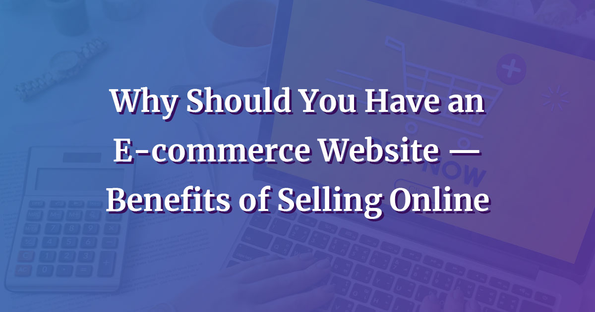 Why Should You Have an E commerce Website Benefits of Selling Online