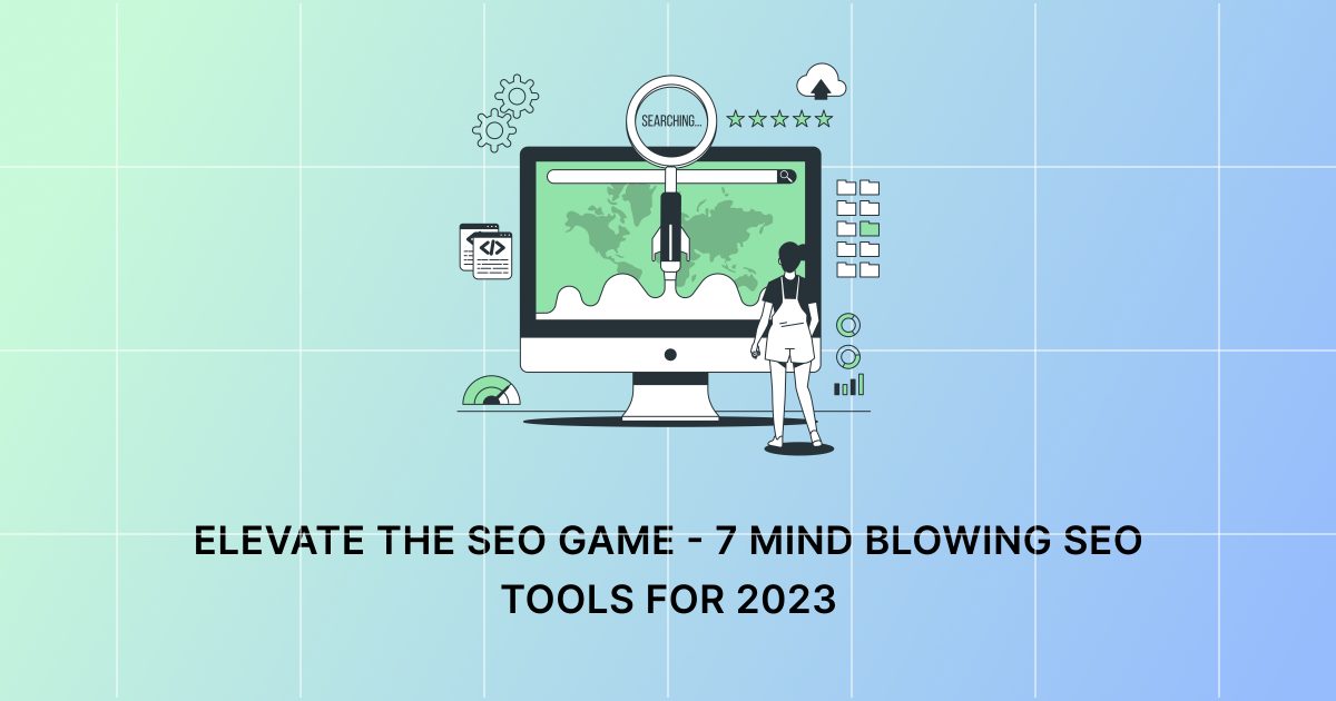 ELEVATE THE SEO GAME – 7 MIND-BLOWING SEO TOOLS FOR 2023