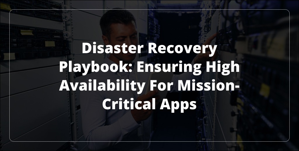 Disaster Recovery Playbook Ensuring High Availability for Mission Critical Apps